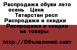 Распродажа обуви лето- осень › Цена ­ 200-400 - Татарстан респ. Распродажи и скидки » Распродажи и скидки на товары   